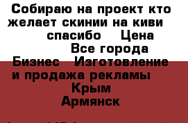 Собираю на проект кто желает скинии на киви 373541697 спасибо  › Цена ­ 1-10000 - Все города Бизнес » Изготовление и продажа рекламы   . Крым,Армянск